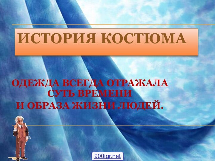 ИСТОРИЯ КОСТЮМАОДЕЖДА ВСЕГДА ОТРАЖАЛА СУТЬ ВРЕМЕНИ И ОБРАЗА ЖИЗНИ ЛЮДЕЙ.