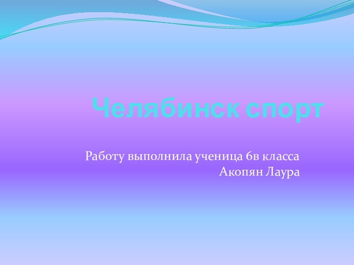 Челябинск спортРаботу выполнила ученица 6в класса Акопян Лаура