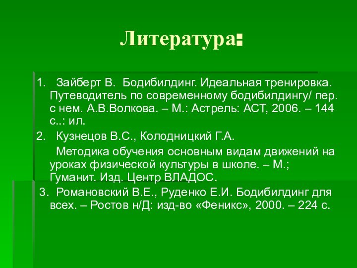 Литература:1.  Зайберт В. Бодибилдинг. Идеальная тренировка. Путеводитель по современному бодибилдингу/ пер.