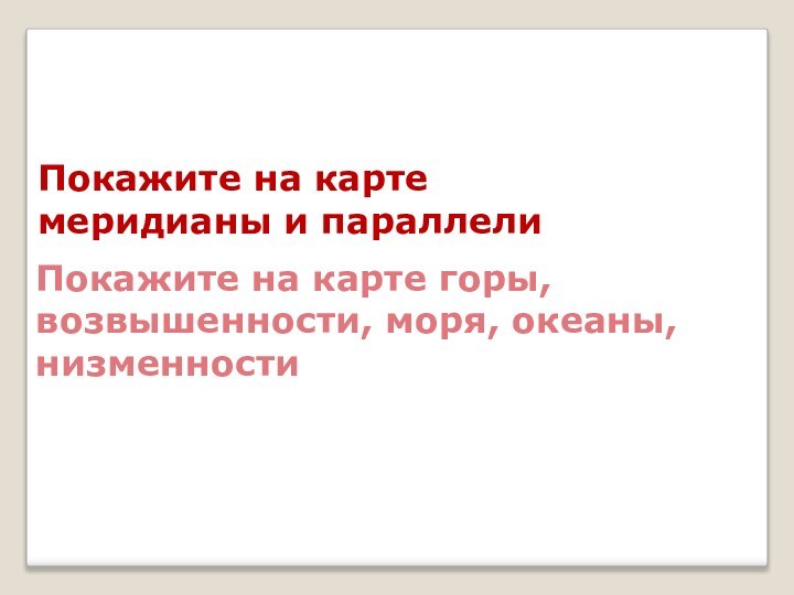 Покажите на картемеридианы и параллелиПокажите на карте горы,возвышенности, моря, океаны,низменности