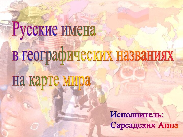 Русские имена  в географических названиях  на карте мираИсполнитель:  Сарсадских Анна