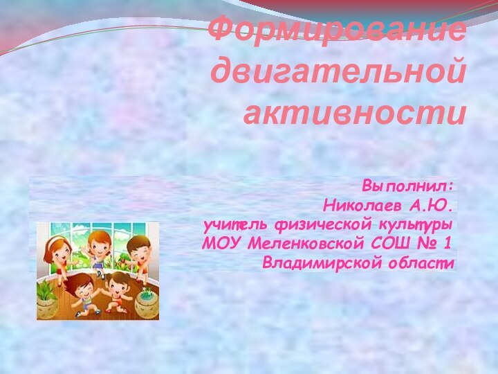 Формирование двигательной активности  Выполнил:Николаев А.Ю.учитель физической культурыМОУ Меленковской СОШ № 1 Владимирской области