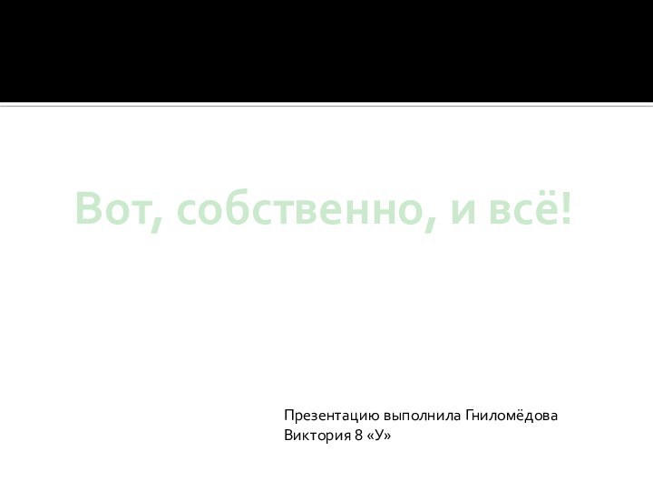 Вот, собственно, и всё!Презентацию выполнила Гниломёдова Виктория 8 «У»