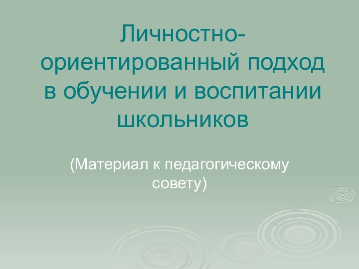 Личностно-ориентированный подход в обучении и воспитании школьников(Материал к педагогическому совету)