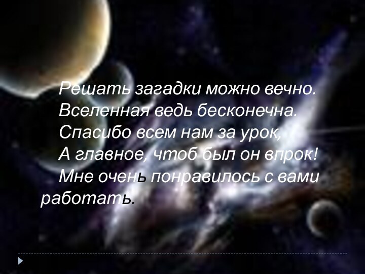 Решать загадки можно вечно.Вселенная ведь бесконечна.Спасибо всем нам за урок,А главное, чтоб