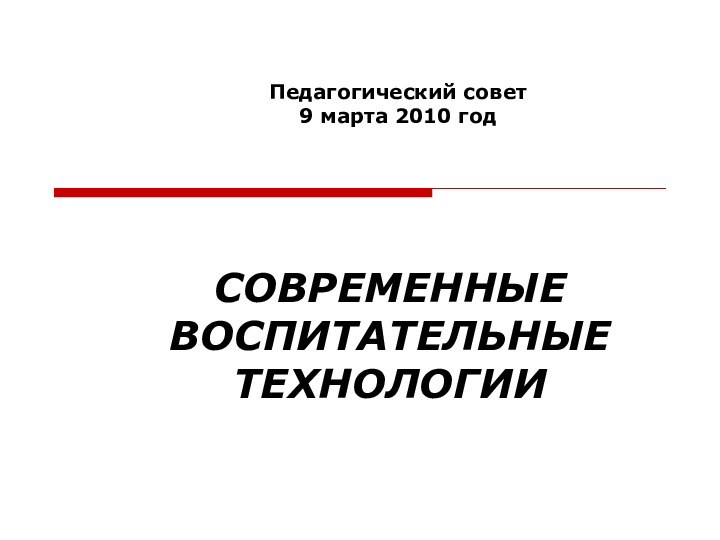 СОВРЕМЕННЫЕ ВОСПИТАТЕЛЬНЫЕ  ТЕХНОЛОГИИПедагогический совет9 марта 2010 год