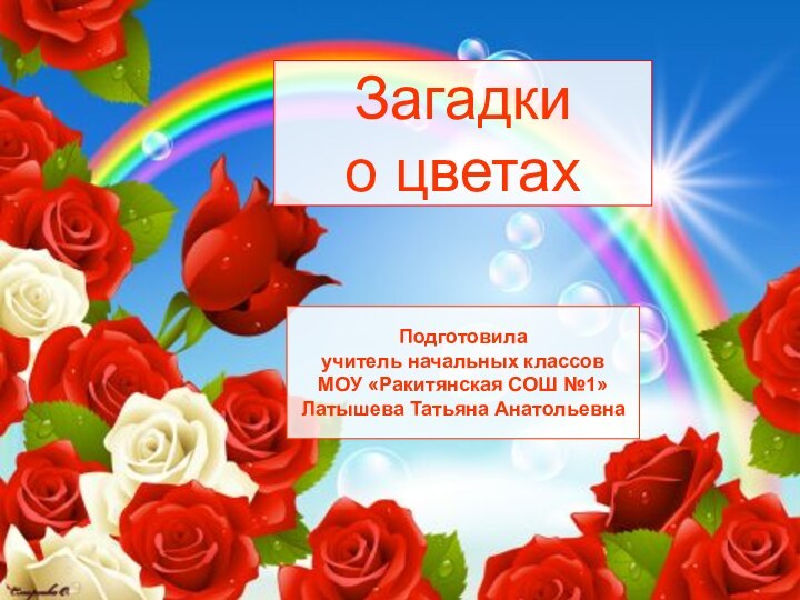 Загадки о цветахПодготовила учитель начальных классовМОУ «Ракитянская СОШ №1»Латышева Татьяна Анатольевна