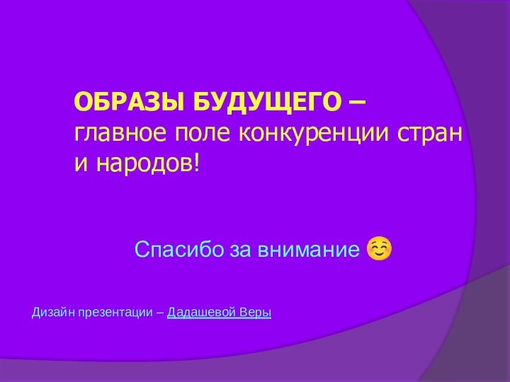 Спасибо за внимание ☺ОБРАЗЫ БУДУЩЕГО –  главное поле конкуренции стран и