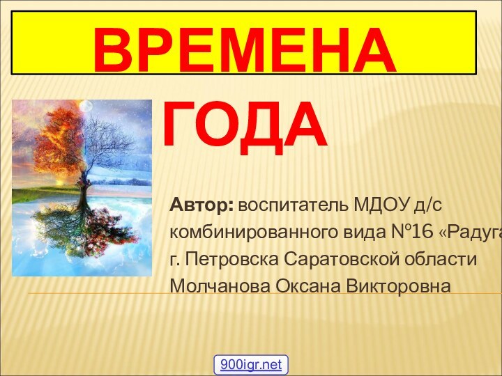 ВРЕМЕНА ГОДААвтор: воспитатель МДОУ д/с комбинированного вида №16 «Радуга»г. Петровска Саратовской областиМолчанова Оксана Викторовна