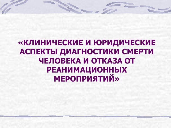 «КЛИНИЧЕСКИЕ И ЮРИДИЧЕСКИЕ АСПЕКТЫ ДИАГНОСТИКИ СМЕРТИ ЧЕЛОВЕКА И ОТКАЗА ОТ РЕАНИМАЦИОННЫХ МЕРОПРИЯТИЙ»