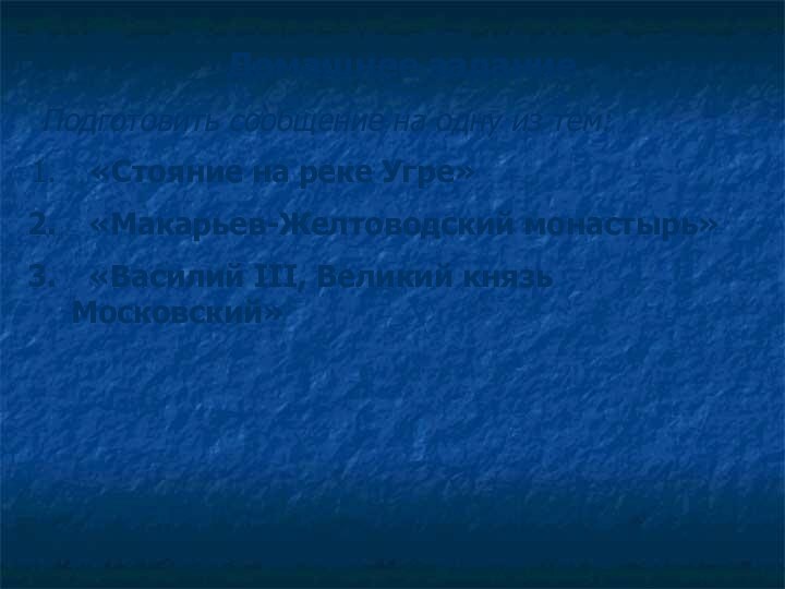 Домашнее заданиеПодготовить сообщение на одну из тем: «Стояние на реке Угре» «Макарьев-Желтоводский