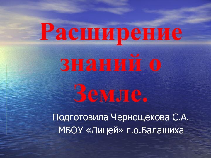 Расширение знаний о Земле.Подготовила Чернощёкова С.А.МБОУ «Лицей» г.о.Балашиха