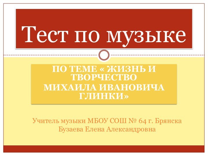 По теме « жизнь и творчество Михаила Ивановича Глинки»Тест по музыкеУчитель музыки