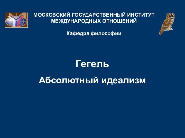 Гегель   Абсолютный идеализмМОСКОВСКИЙ ГОСУДАРСТВЕННЫЙ ИНСТИТУТ МЕЖДУНАРОДНЫХ ОТНОШЕНИЙ  Кафедра философии