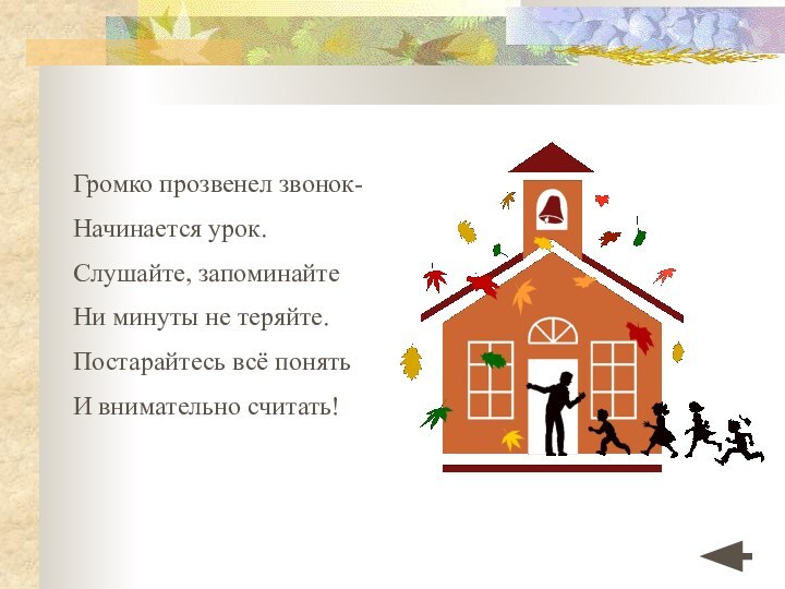 Громко прозвенел звонок-Начинается урок.Слушайте, запоминайтеНи минуты не теряйте.Постарайтесь всё понятьИ внимательно считать!