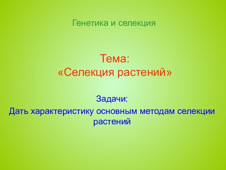 Тема: «Селекция растений»Задачи:Дать характеристику основным методам селекции растенийГенетика и селекция