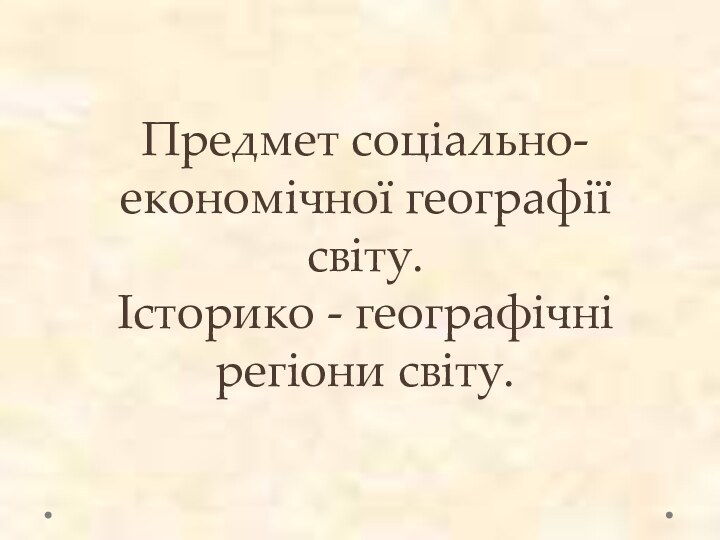 Предмет соціально-економічної географії світу. Історико - географічні регіони світу.