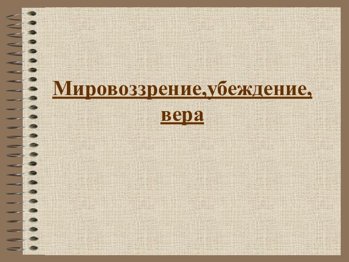 Мировоззрение,убеждение, вера