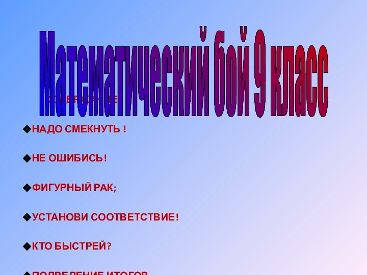 СОДЕРЖАНИЕ:НАДО СМЕКНУТЬ !НЕ ОШИБИСЬ! ФИГУРНЫЙ РАК;УСТАНОВИ СООТВЕТСТВИЕ!КТО БЫСТРЕЙ?ПОДВЕДЕНИЕ ИТОГОВ.Математический бой 9 класс