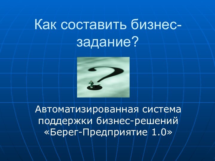 Как составить бизнес-задание?Автоматизированная система поддержки бизнес-решений «Берег-Предприятие 1.0»