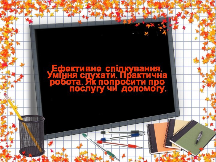 Ефективне спілкування. Уміння слухати. Практична робота. Як попросити про