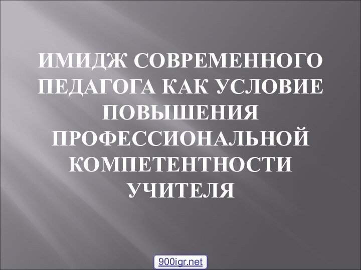 ИМИДЖ СОВРЕМЕННОГО ПЕДАГОГА КАК УСЛОВИЕ ПОВЫШЕНИЯ ПРОФЕССИОНАЛЬНОЙ КОМПЕТЕНТНОСТИ УЧИТЕЛЯ