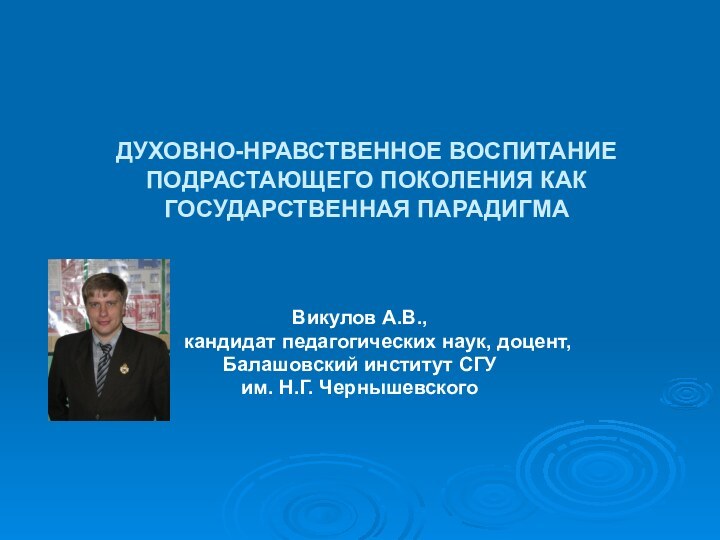 ДУХОВНО-НРАВСТВЕННОЕ ВОСПИТАНИЕ ПОДРАСТАЮЩЕГО ПОКОЛЕНИЯ КАК ГОСУДАРСТВЕННАЯ ПАРАДИГМА Викулов А.В.,	кандидат педагогических наук, доцент,Балашовский