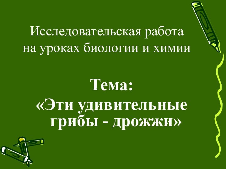 Тема:«Эти удивительные грибы - дрожжи»     Исследовательская работа на уроках биологии и химии