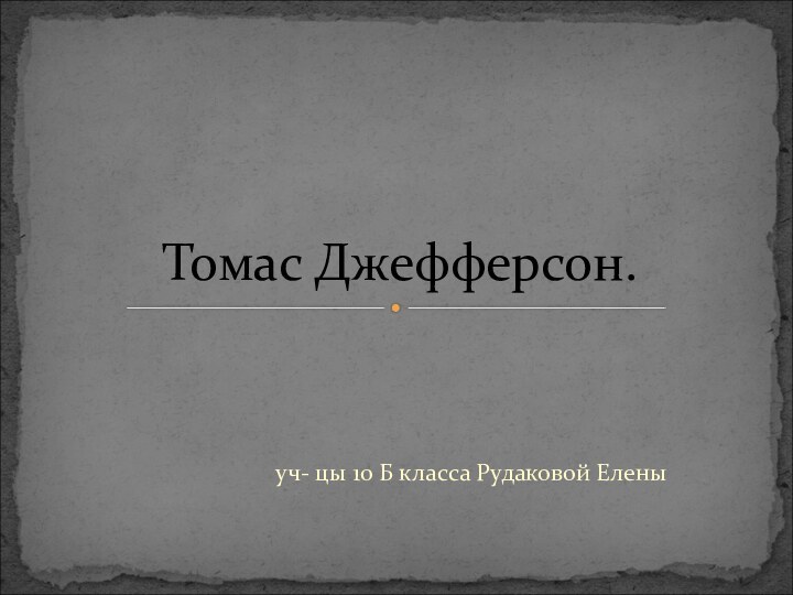 уч- цы 10 Б класса Рудаковой ЕленыТомас Джефферсон.