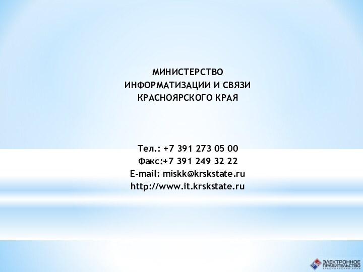 МИНИСТЕРСТВОИНФОРМАТИЗАЦИИ И СВЯЗИ КРАСНОЯРСКОГО КРАЯТел.: +7 391 273 05 00Факс:+7 391 249 32 22E-mail: miskk@krskstate.ruhttp://www.it.krskstate.ru