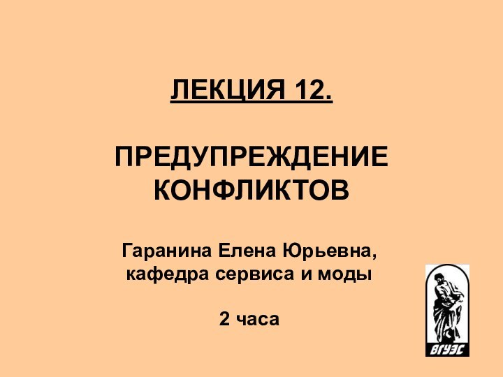 ЛЕКЦИЯ 12.   ПРЕДУПРЕЖДЕНИЕ КОНФЛИКТОВ Гаранина Елена Юрьевна, кафедра сервиса и моды2 часа