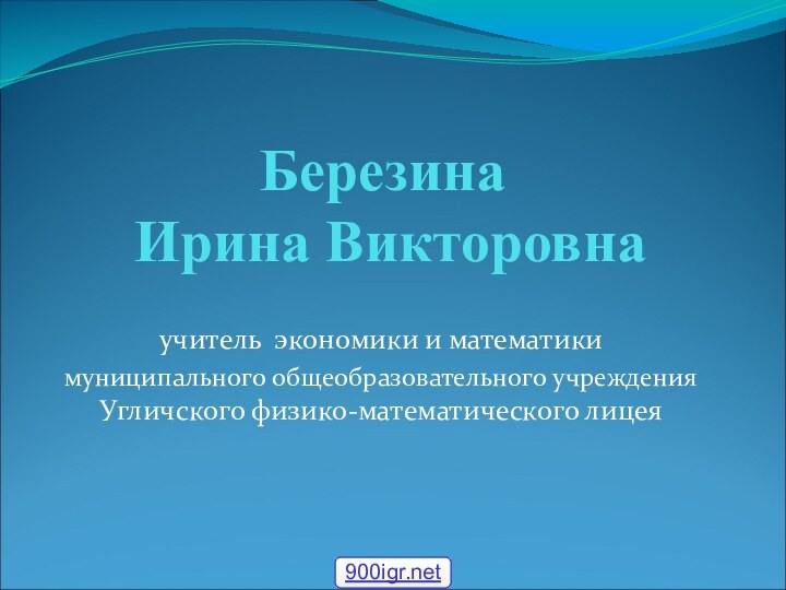 Березина  Ирина Викторовнаучитель экономики и математики муниципального общеобразовательного учреждения Угличского физико-математического лицея