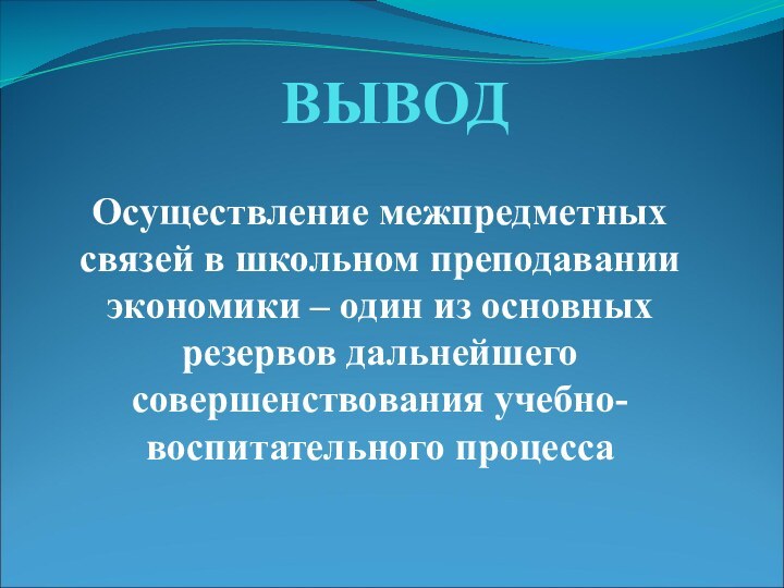 ВЫВОДОсуществление межпредметных связей в школьном преподавании экономики – один из основных резервов дальнейшего совершенствования учебно-воспитательного процесса