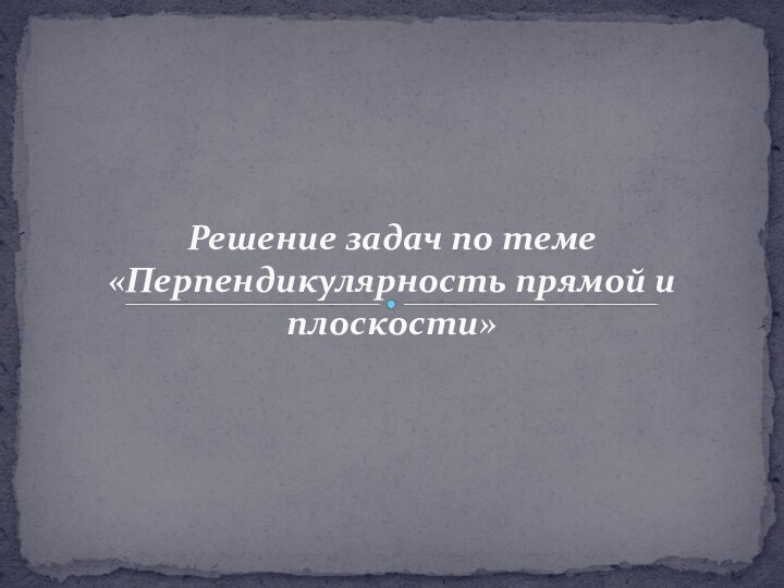 Решение задач по теме «Перпендикулярность прямой и плоскости»