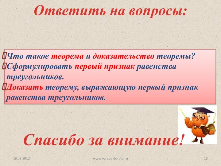 19.09.2012Ответить на вопросы:Что такое теорема и доказательство теоремы?Сформулировать первый признак равенства треугольников.Доказать