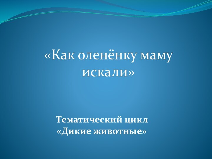 «Как оленёнку маму искали»Тематический цикл «Дикие животные»