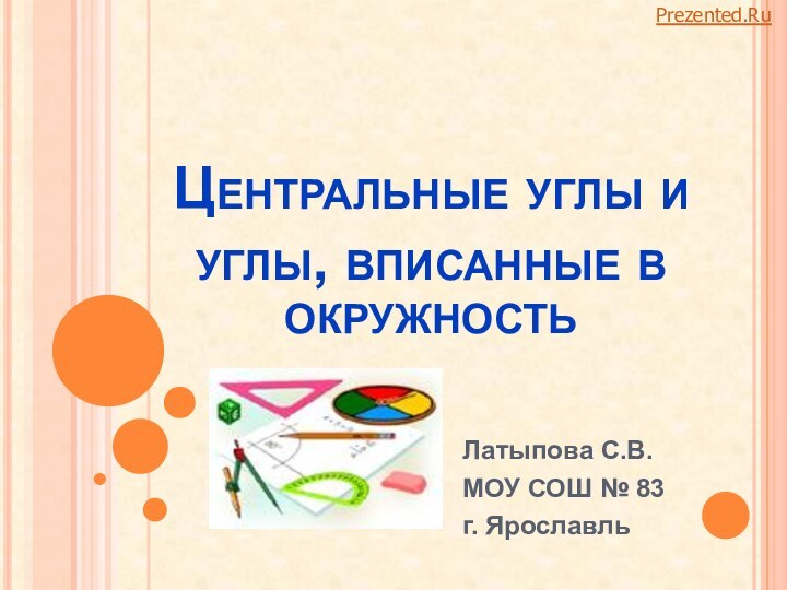 Центральные углы и углы, вписанные в окружностьЛатыпова С.В.МОУ СОШ № 83г. ЯрославльPrezented.Ru