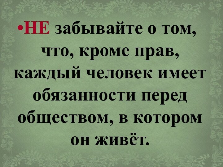 НЕ забывайте о том, что, кроме прав, каждый человек имеет обязанности перед