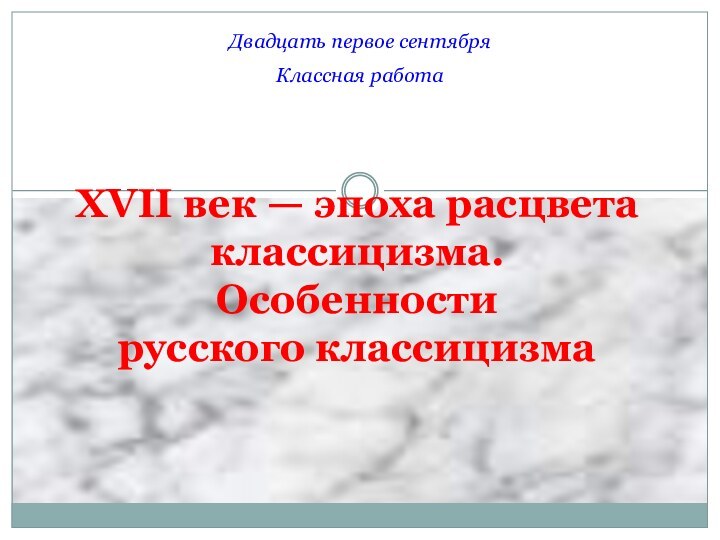 Двадцать первое сентябряКлассная работаXVII век — эпоха расцвета классицизма. Особенности  русского