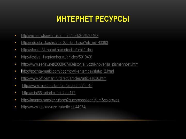 Интернет ресурсыhttp://volosowtsewa.rusedu.net/post/3059/25468http://edu.of.ru/kashschool3/default.asp?ob_no=43393http://shcola-34.narod.ru/metodika/urok1.dochttp://festival.1september.ru/articles/501949/http://www.senav.net/2008/07/03/istorija_vozniknovenija_pismennosti.htmlhttp://pochta-marki.com/pochtovyjj-shtempel/stat/p_2.htmlhttp://www.officemart.ru/direct/articles/articles836.htm http://www.mospochtamt.ru/page.php?id=46 http://mini55.ru/index.php?id=172http://images.rambler.ru/srch?query=post-scriptum&color=yeshttp://www.kavkaz-uzel.ru/articles/44974/