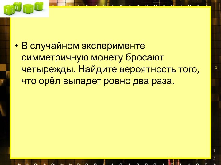 В случайном эксперименте симметричную монету бросают четырежды. Найдите вероятность того, что орёл выпадет ровно два раза.