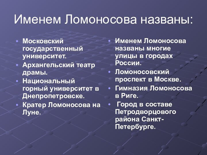 Именем Ломоносова названы:Московский государственный университет.Архангельский театр драмы.Национальный горный университет в Днепропетровске.Кратер Ломоносова