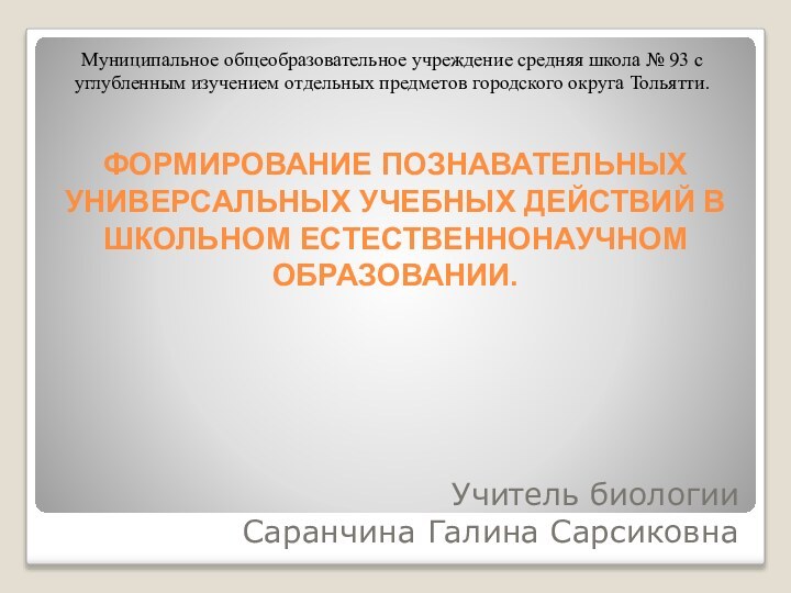 ФОРМИРОВАНИЕ ПОЗНАВАТЕЛЬНЫХ УНИВЕРСАЛЬНЫХ УЧЕБНЫХ ДЕЙСТВИЙ В ШКОЛЬНОМ ЕСТЕСТВЕННОНАУЧНОМ ОБРАЗОВАНИИ.Учитель биологии Саранчина Галина