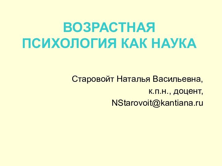 ВОЗРАСТНАЯ ПСИХОЛОГИЯ КАК НАУКАСтаровойт Наталья Васильевна,к.п.н., доцент,NStarovoit@kantiana.ru