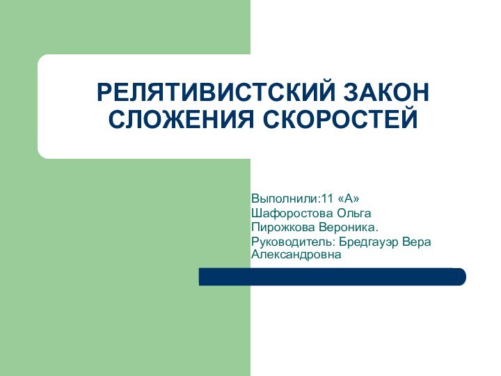 РЕЛЯТИВИСТСКИЙ ЗАКОН СЛОЖЕНИЯ СКОРОСТЕЙ Выполнили:11 «А»Шафоростова ОльгаПирожкова Вероника.Руководитель: Бредгауэр Вера Александровна