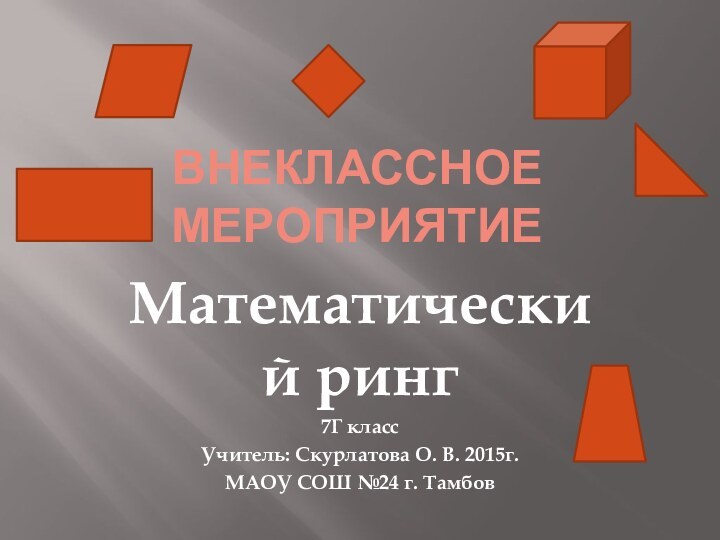 Внеклассное мероприятие Математический ринг7Г классУчитель: Скурлатова О. В. 2015г.МАОУ СОШ №24 г. Тамбов