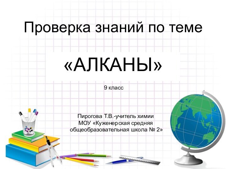 Проверка знаний по теме «АЛКАНЫ»9 классПирогова Т.В.-учитель химии МОУ «Куженерская средняя общеобразовательная школа № 2»