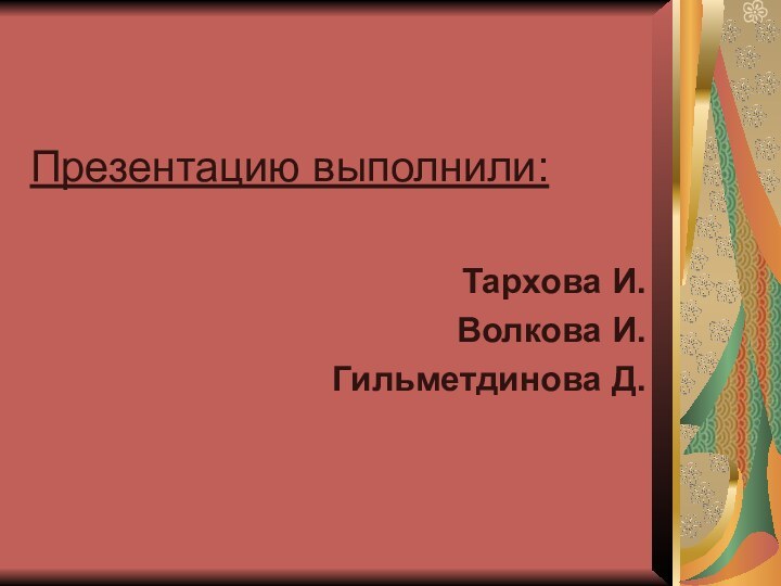 Презентацию выполнили:Тархова И.Волкова И.Гильметдинова Д.