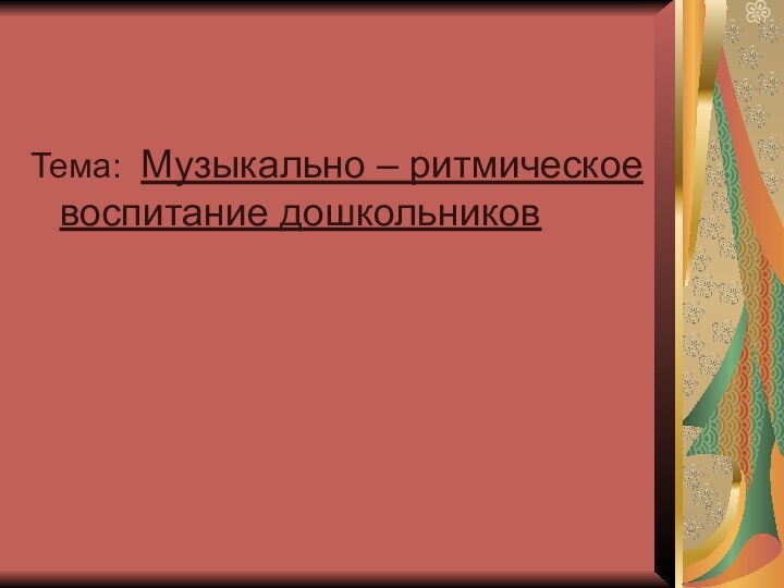 Тема: Музыкально – ритмическое воспитание дошкольников