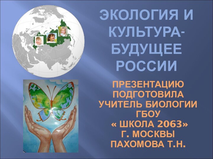 ЭКОЛОГИЯ И КУЛЬТУРА-БУДУЩЕЕ РОССИИПРЕЗЕНТАЦИЮ ПОДГОТОВИЛА УЧИТЕЛЬ БИОЛОГИИ ГБОУ « ШКОЛА 2063» Г. МОСКВЫ ПАХОМОВА Т.Н.